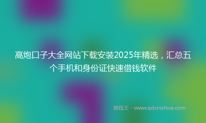 高炮口子大全网站下载安装2025年精选，汇总五个手机和身份证快速借钱软件