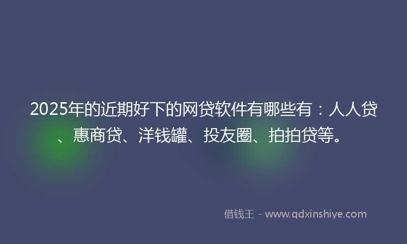 2025年的近期好下的网贷软件有哪些有：人人贷、惠商贷、洋钱罐、投友圈、拍拍贷等。