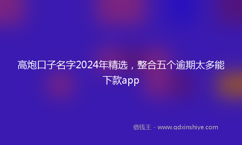 高炮口子名字2024年精选，整合五个逾期太多能下款app