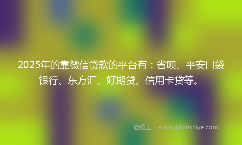 2025年的靠微信贷款的平台有：省呗、平安口袋银行、东方汇、好期贷、信用卡贷等。