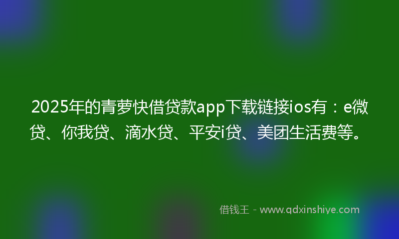 2025年的青萝快借贷款app下载链接ios有：e微贷、你我贷、滴水贷、平安i贷、美团生活费等。