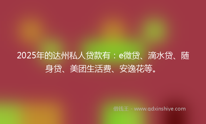 2025年的达州私人贷款有：e微贷、滴水贷、随身贷、美团生活费、安逸花等。