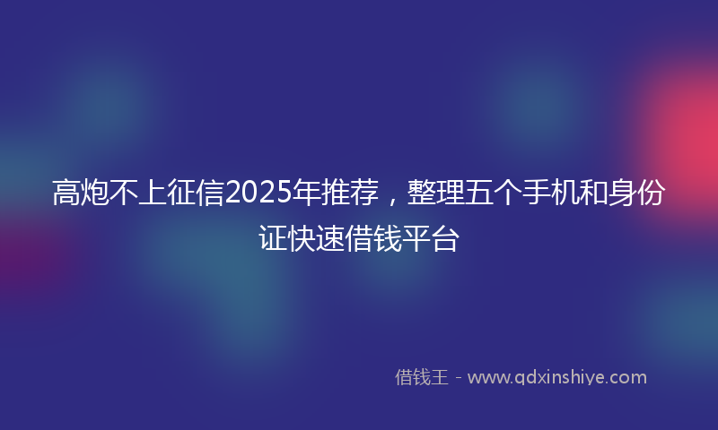 高炮不上征信2025年推荐，整理五个手机和身份证快速借钱平台