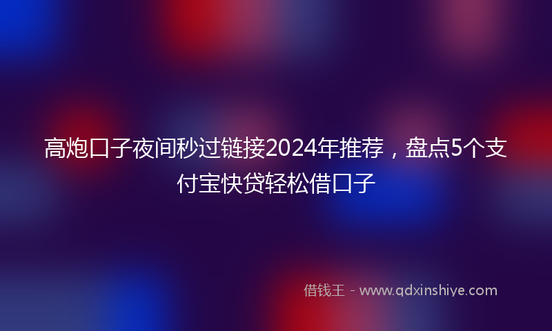 高炮口子夜间秒过链接2024年推荐，盘点5个支付宝快贷轻松借口子