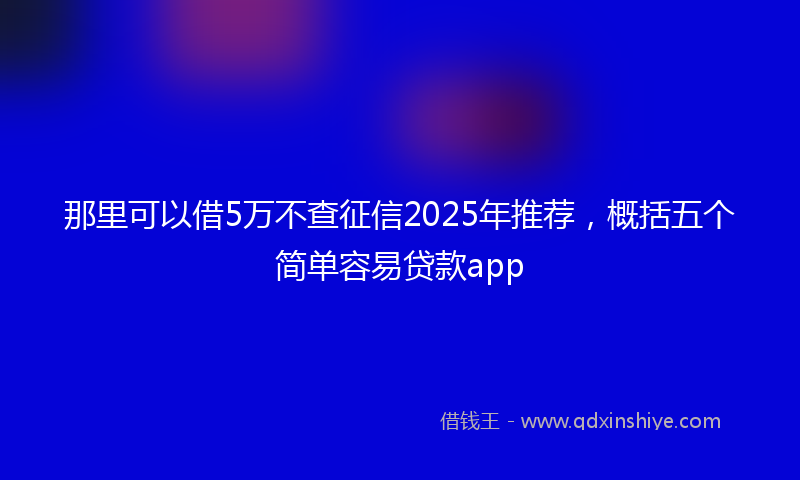 那里可以借5万不查征信2025年推荐，概括五个简单容易贷款app