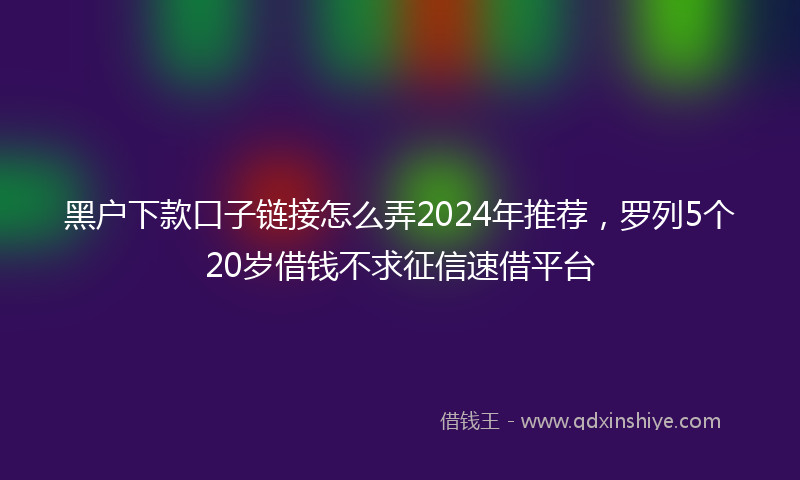 黑户下款口子链接怎么弄2024年推荐，罗列5个20岁借钱不求征信速借平台