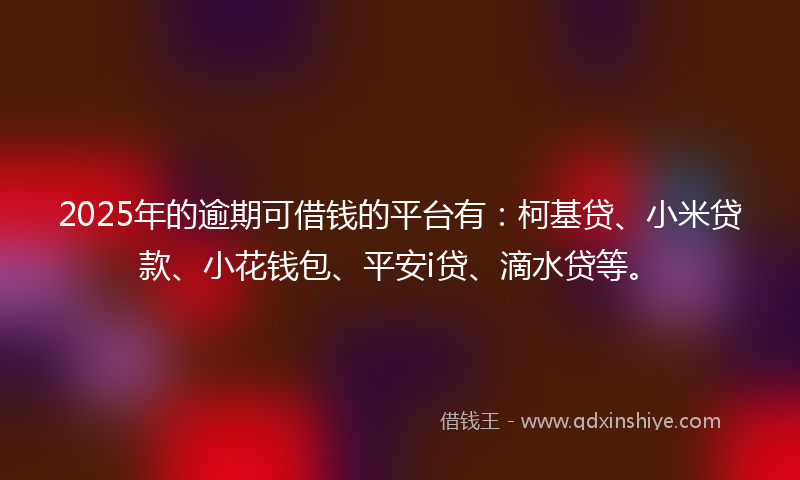 2025年的逾期可借钱的平台有：柯基贷、小米贷款、小花钱包、平安i贷、滴水贷等。