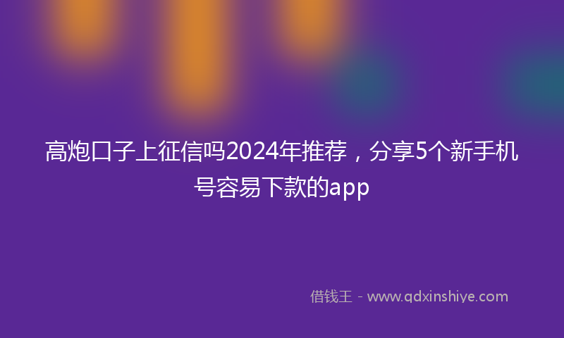 高炮口子上征信吗2024年推荐，分享5个新手机号容易下款的app