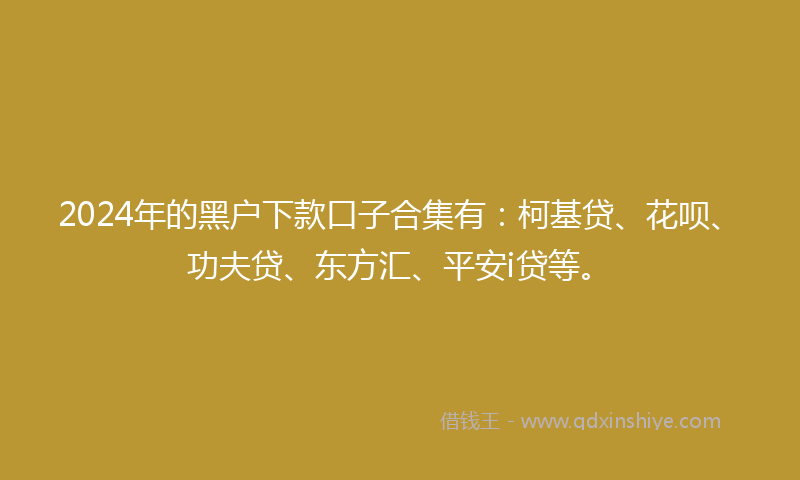 2024年的黑户下款口子合集有：柯基贷、花呗、功夫贷、东方汇、平安i贷等。