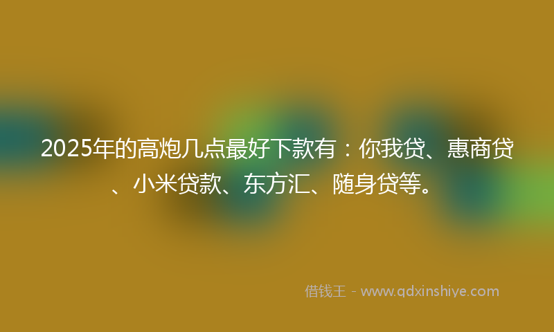 2025年的高炮几点最好下款有：你我贷、惠商贷、小米贷款、东方汇、随身贷等。