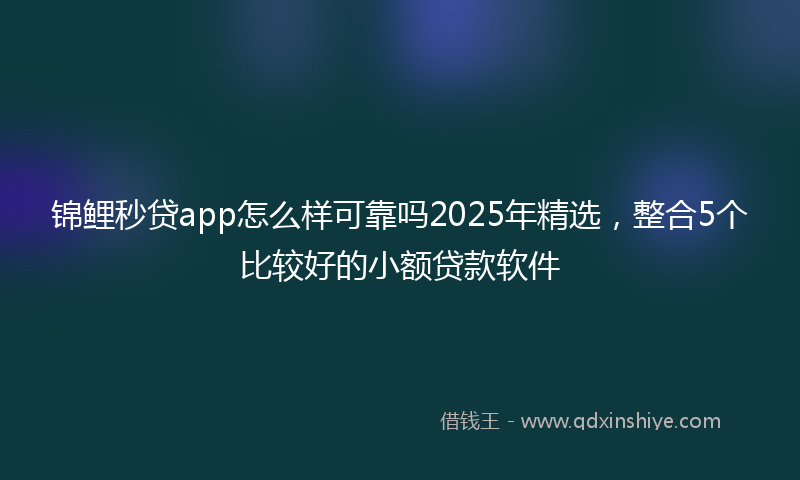 锦鲤秒贷app怎么样可靠吗2025年精选，整合5个比较好的小额贷款软件