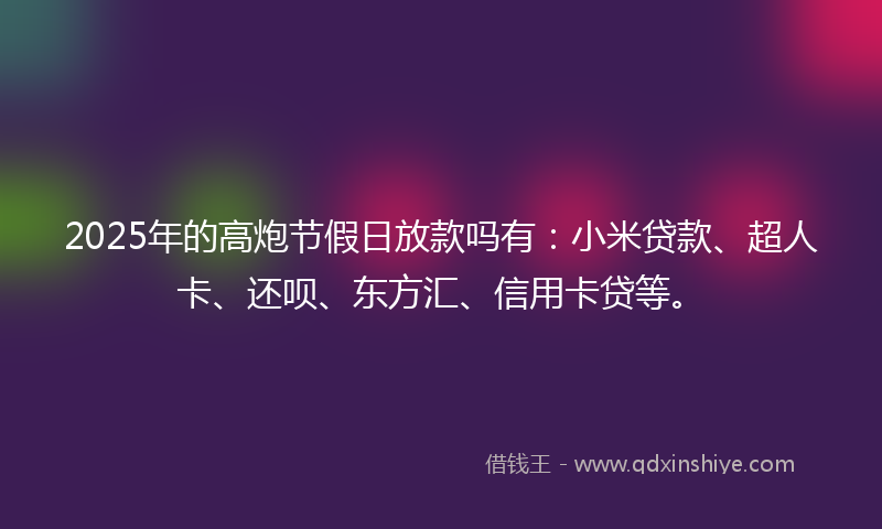 2025年的高炮节假日放款吗有：小米贷款、超人卡、还呗、东方汇、信用卡贷等。