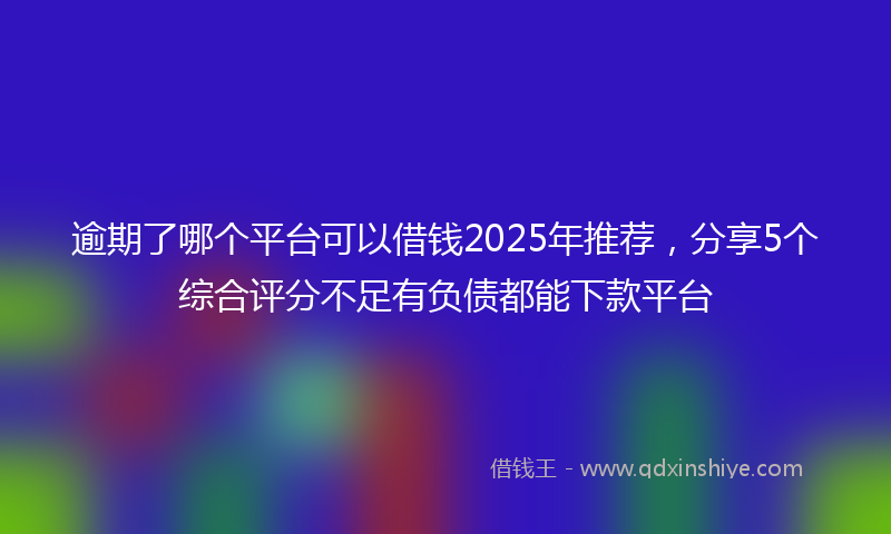 逾期了哪个平台可以借钱2025年推荐，分享5个综合评分不足有负债都能下款平台