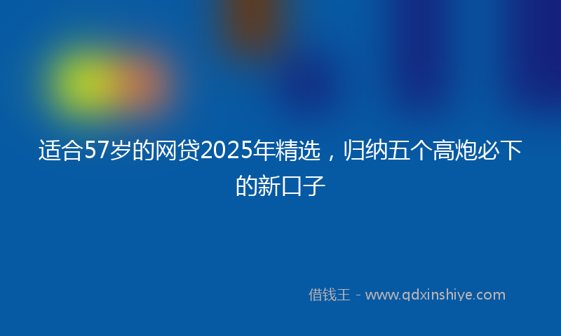 适合57岁的网贷2025年精选，归纳五个高炮必下的新口子