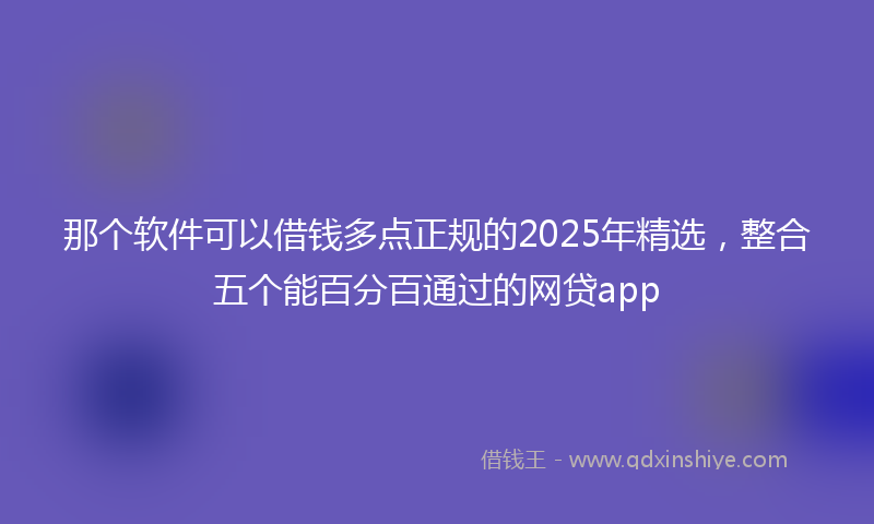 那个软件可以借钱多点正规的2025年精选，整合五个能百分百通过的网贷app