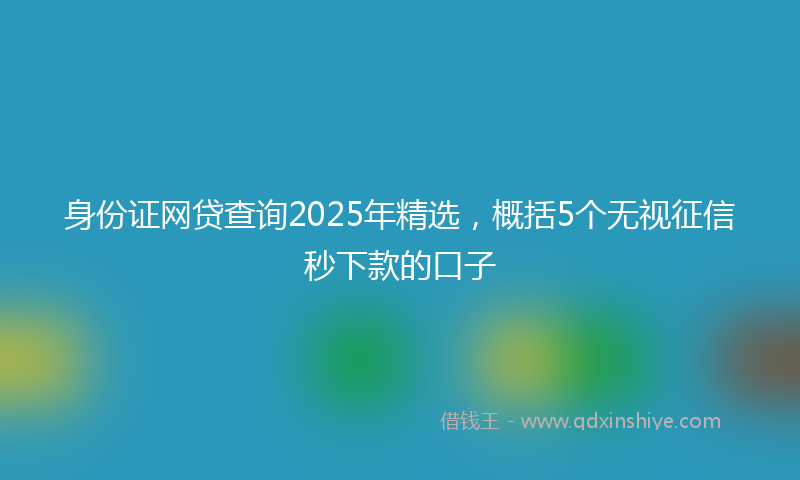 身份证网贷查询2025年精选，概括5个无视征信秒下款的口子