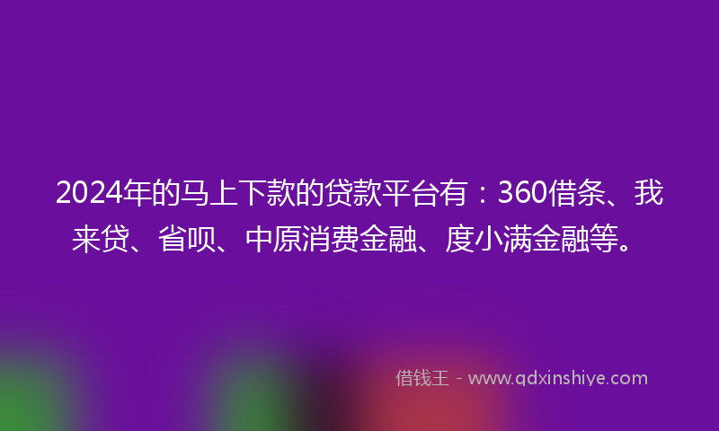 2024年的马上下款的贷款平台有：360借条、我来贷、省呗、中原消费金融、度小满金融等。