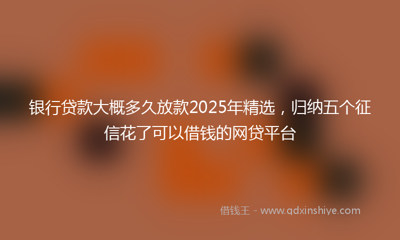 银行贷款大概多久放款2025年精选，归纳五个征信花了可以借钱的网贷平台