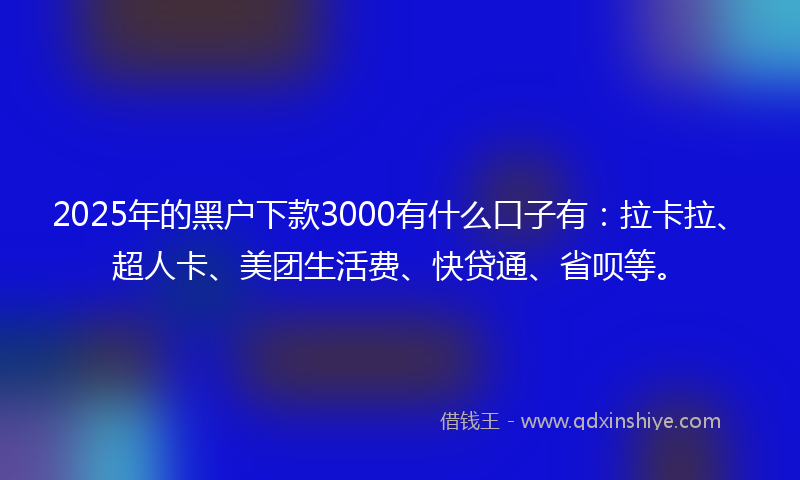 2025年的黑户下款3000有什么口子有：拉卡拉、超人卡、美团生活费、快贷通、省呗等。