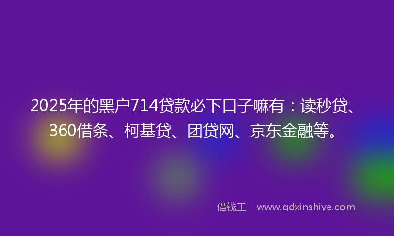 2025年的黑户714贷款必下口子嘛有：读秒贷、360借条、柯基贷、团贷网、京东金融等。