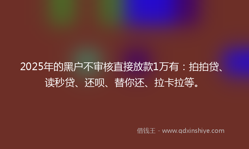2025年的黑户不审核直接放款1万有：拍拍贷、读秒贷、还呗、替你还、拉卡拉等。