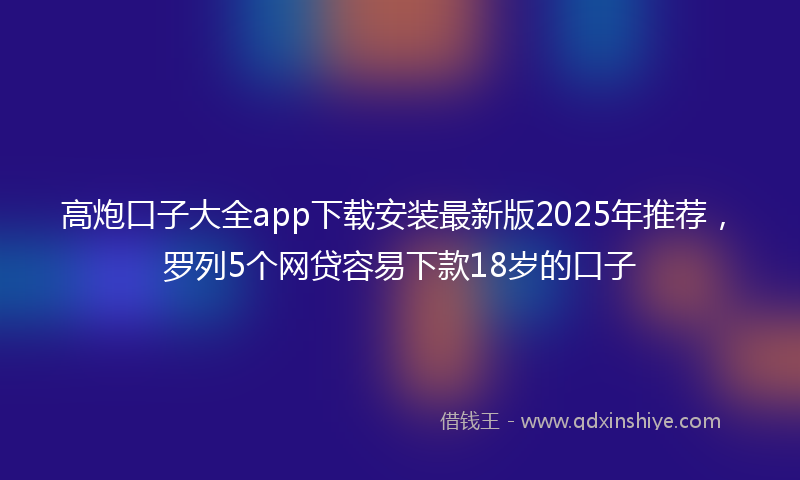 高炮口子大全app下载安装最新版2025年推荐，罗列5个网贷容易下款18岁的口子