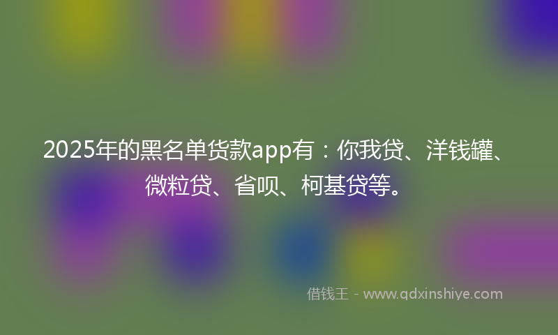 2025年的黑名单货款app有：你我贷、洋钱罐、微粒贷、省呗、柯基贷等。