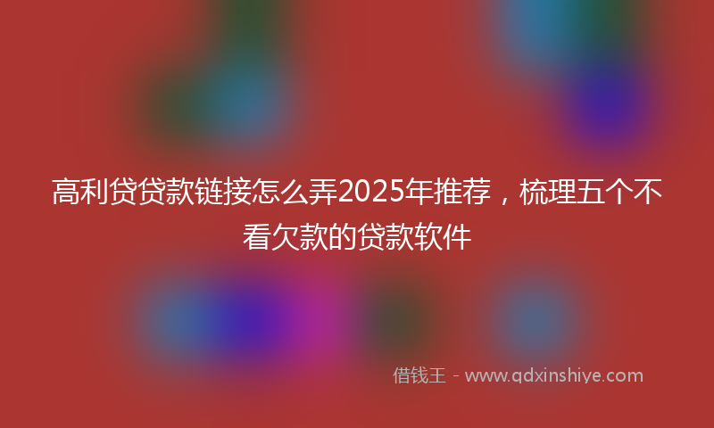 高利贷贷款链接怎么弄2025年推荐，梳理五个不看欠款的贷款软件