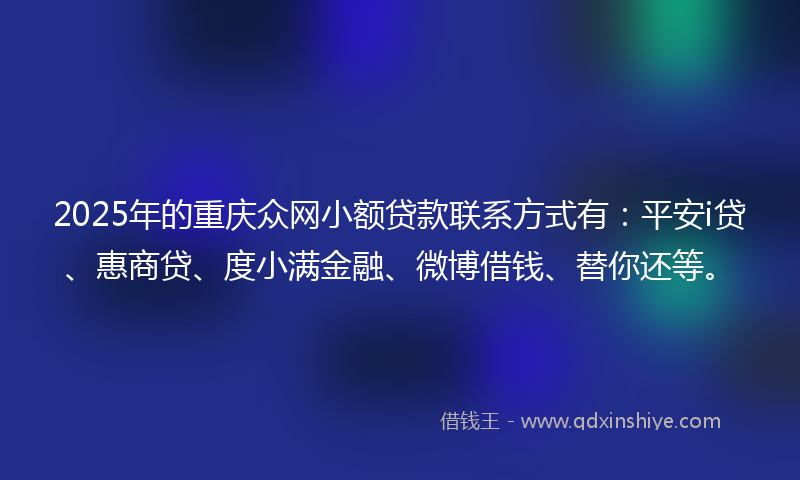 2025年的重庆众网小额贷款联系方式有：平安i贷、惠商贷、度小满金融、微博借钱、替你还等。