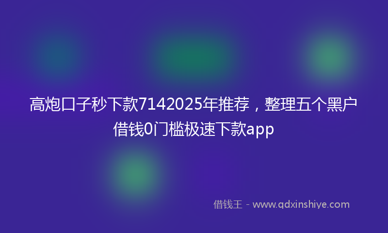 高炮口子秒下款7142025年推荐，整理五个黑户借钱0门槛极速下款app