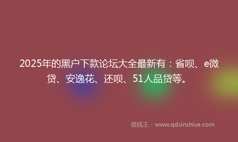 2025年的黑户下款论坛大全最新有：省呗、e微贷、安逸花、还呗、51人品贷等。