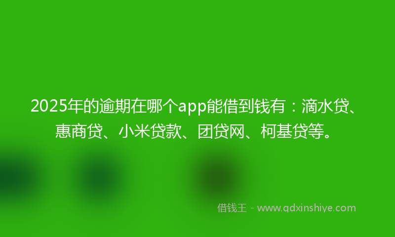 2025年的逾期在哪个app能借到钱有：滴水贷、惠商贷、小米贷款、团贷网、柯基贷等。