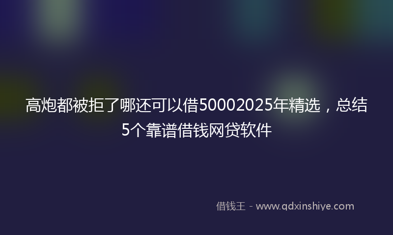 高炮都被拒了哪还可以借50002025年精选，总结5个靠谱借钱网贷软件