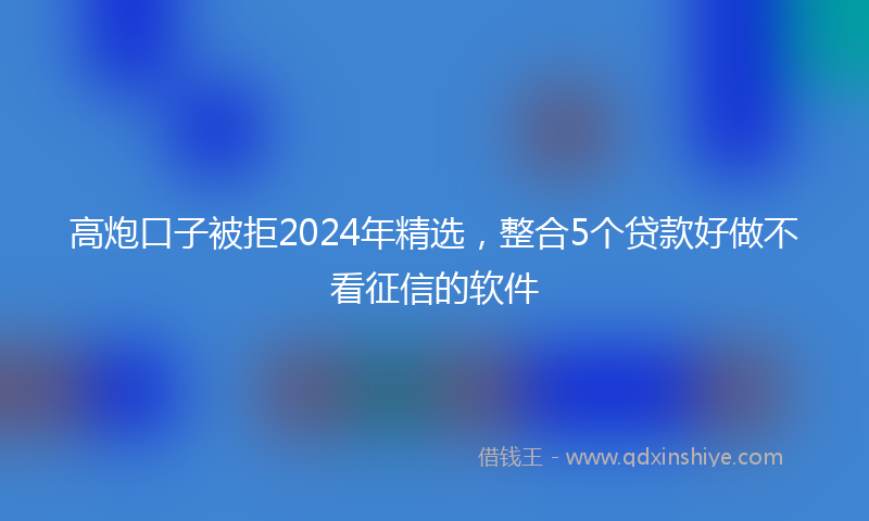 高炮口子被拒2024年精选，整合5个贷款好做不看征信的软件