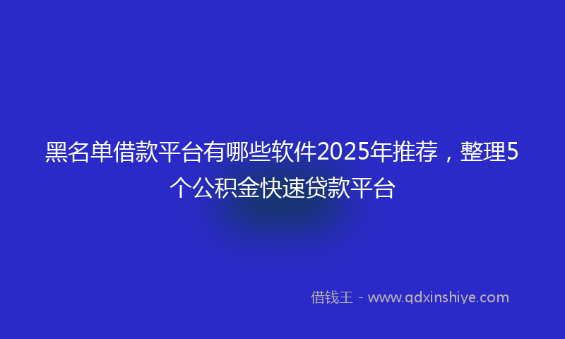 黑名单借款平台有哪些软件2025年推荐，整理5个公积金快速贷款平台