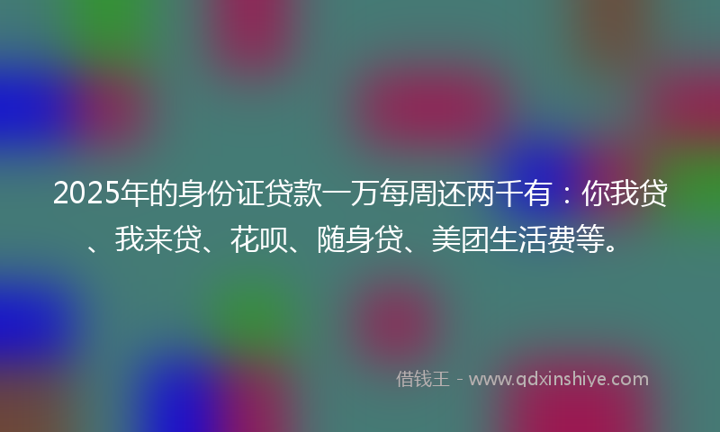 2025年的身份证贷款一万每周还两千有：你我贷、我来贷、花呗、随身贷、美团生活费等。