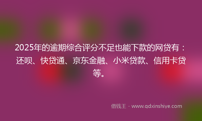 2025年的逾期综合评分不足也能下款的网贷有：还呗、快贷通、京东金融、小米贷款、信用卡贷等。