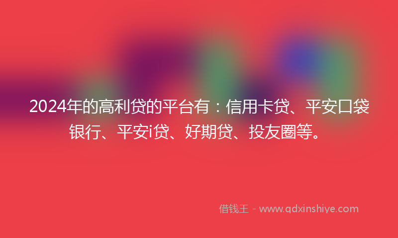 2024年的高利贷的平台有：信用卡贷、平安口袋银行、平安i贷、好期贷、投友圈等。
