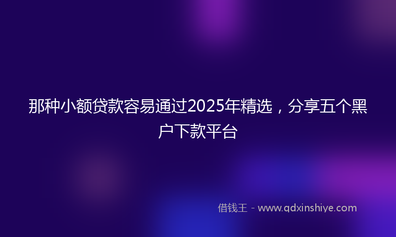 那种小额贷款容易通过2025年精选，分享五个黑户下款平台