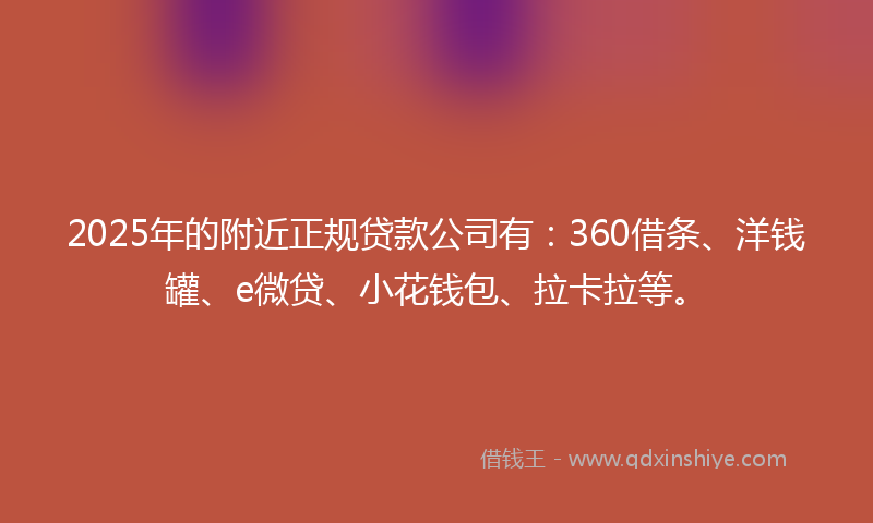 2025年的附近正规贷款公司有：360借条、洋钱罐、e微贷、小花钱包、拉卡拉等。