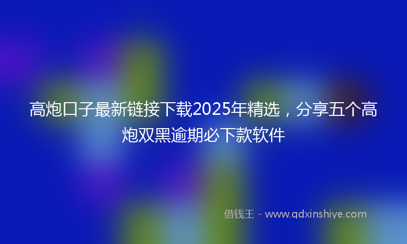 高炮口子最新链接下载2025年精选，分享五个高炮双黑逾期必下款软件