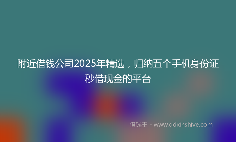 附近借钱公司2025年精选，归纳五个手机身份证秒借现金的平台
