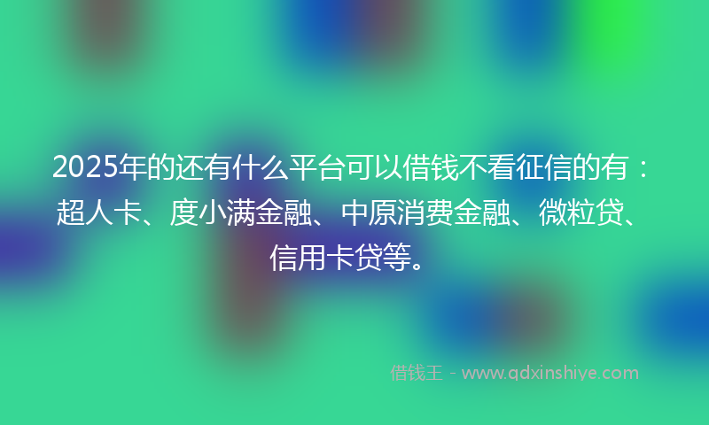 2025年的还有什么平台可以借钱不看征信的有：超人卡、度小满金融、中原消费金融、微粒贷、信用卡贷等。