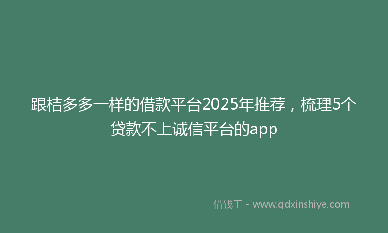 跟桔多多一样的借款平台2025年推荐，梳理5个贷款不上诚信平台的app