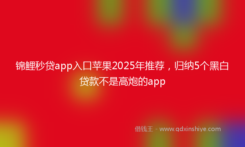 锦鲤秒贷app入口苹果2025年推荐，归纳5个黑白贷款不是高炮的app
