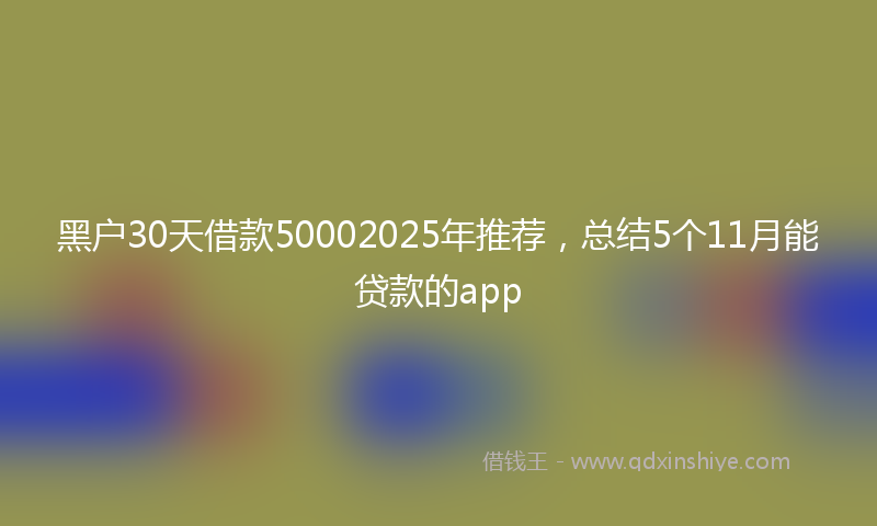 黑户30天借款50002025年推荐，总结5个11月能贷款的app