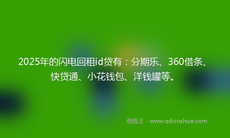 2025年的闪电回租id贷有：分期乐、360借条、快贷通、小花钱包、洋钱罐等。