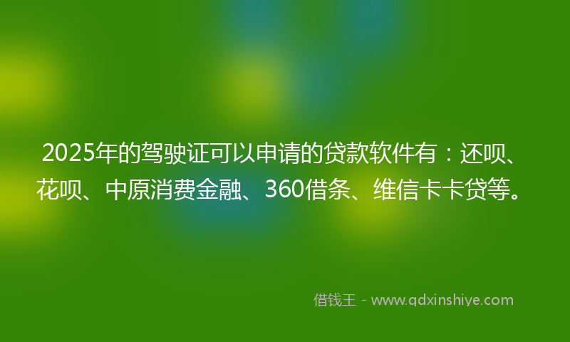 2025年的驾驶证可以申请的贷款软件有：还呗、花呗、中原消费金融、360借条、维信卡卡贷等。