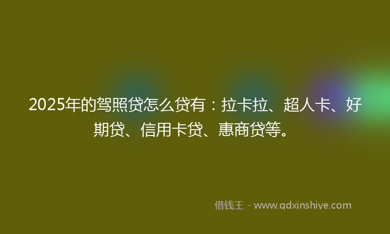 2025年的驾照贷怎么贷有：拉卡拉、超人卡、好期贷、信用卡贷、惠商贷等。