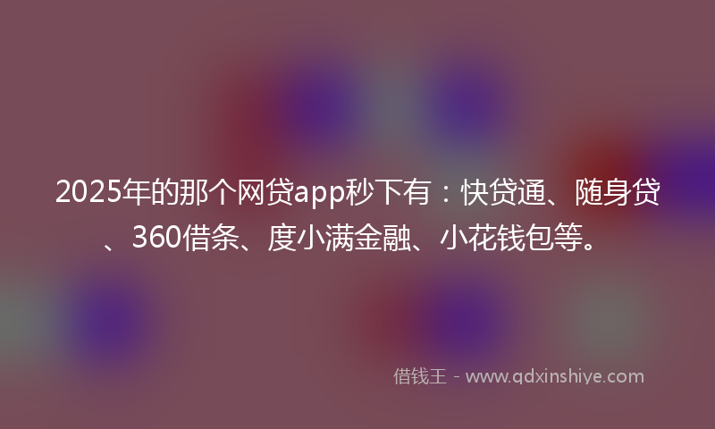 2025年的那个网贷app秒下有：快贷通、随身贷、360借条、度小满金融、小花钱包等。